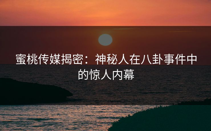 蜜桃传媒揭密：神秘人在八卦事件中的惊人内幕
