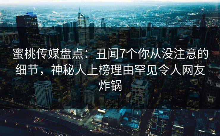蜜桃传媒盘点：丑闻7个你从没注意的细节，神秘人上榜理由罕见令人网友炸锅