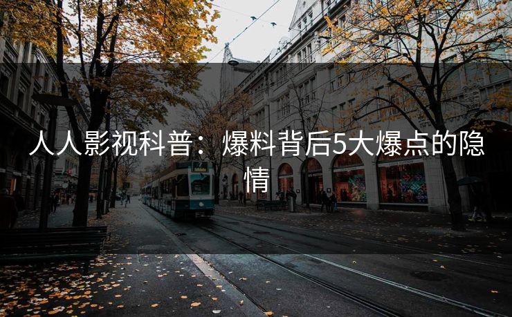 人人影视科普：爆料背后5大爆点的隐情