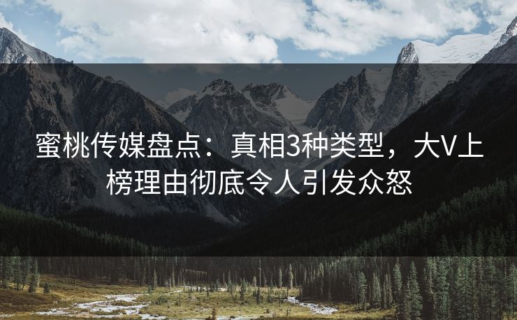 蜜桃传媒盘点：真相3种类型，大V上榜理由彻底令人引发众怒