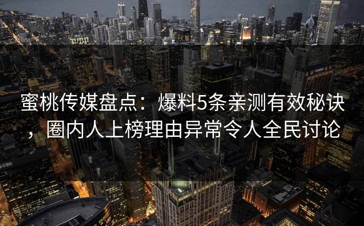 蜜桃传媒盘点：爆料5条亲测有效秘诀，圈内人上榜理由异常令人全民讨论