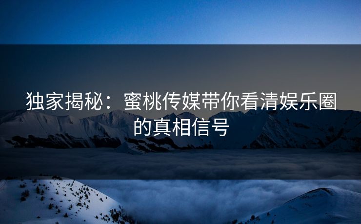 独家揭秘：蜜桃传媒带你看清娱乐圈的真相信号
