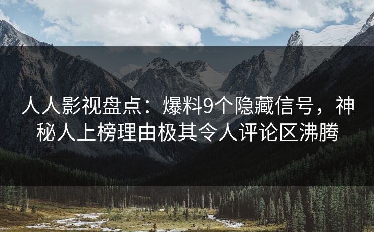 人人影视盘点：爆料9个隐藏信号，神秘人上榜理由极其令人评论区沸腾