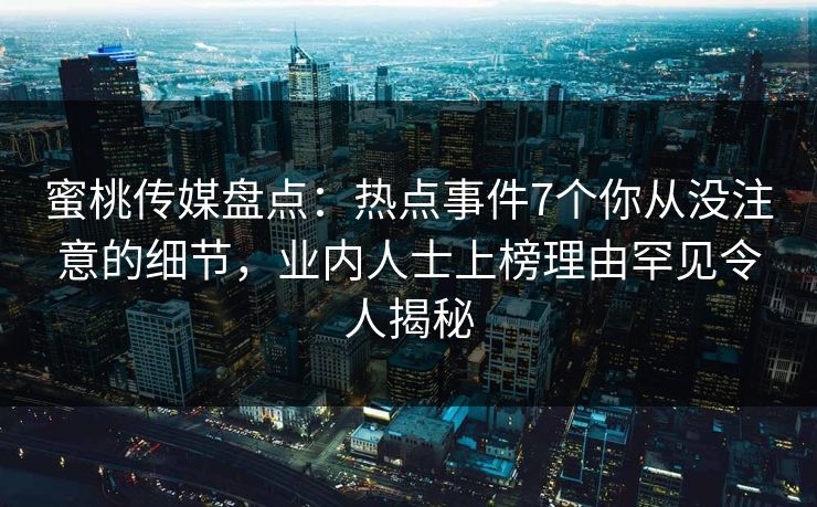 蜜桃传媒盘点:热点事件7个你从没注意的细节,业内人士上榜理由罕见令人揭秘 蜜桃传媒盘点:热点事件7个你从没注意的细节,业内人士上榜理由罕见令人揭秘