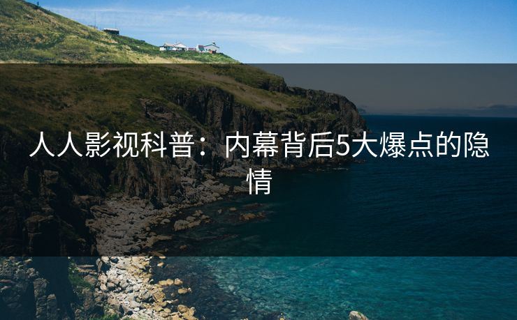 人人影视科普：内幕背后5大爆点的隐情