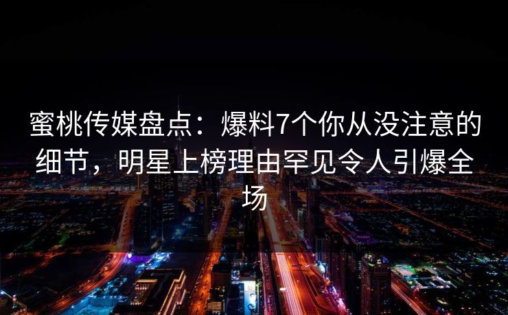 蜜桃传媒盘点:爆料7个你从没注意的细节,明星上榜理由罕见令人引爆全场 蜜桃传媒盘点:爆料7个你从没注意的细节,明星上榜理由罕见令人引爆全场