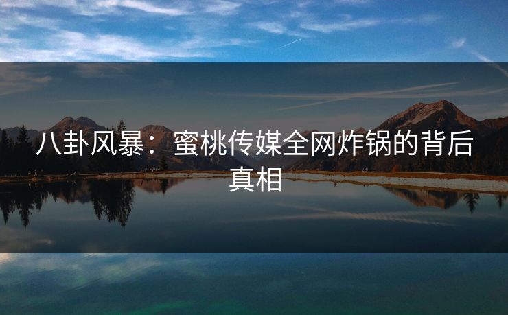 八卦风暴：蜜桃传媒全网炸锅的背后真相