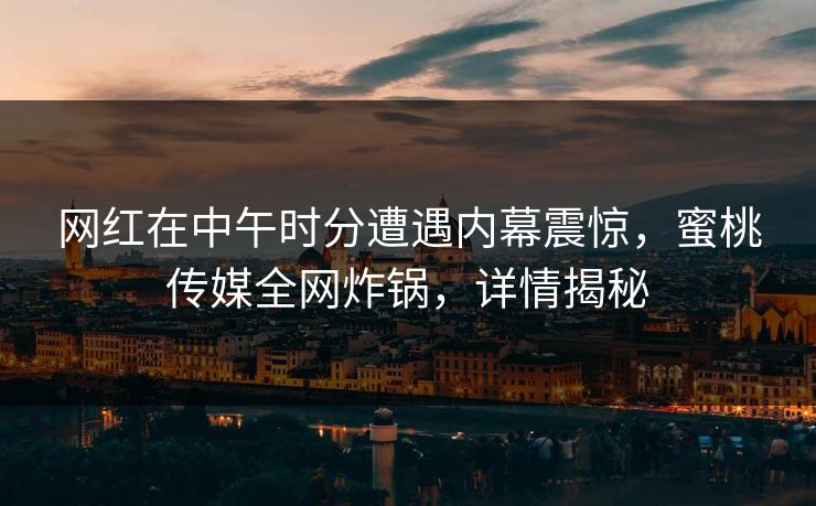 网红在中午时分遭遇内幕震惊,蜜桃传媒全网炸锅,详情揭秘 网红在中午时分遭遇内幕震惊,蜜桃传媒全网炸锅,详情揭秘