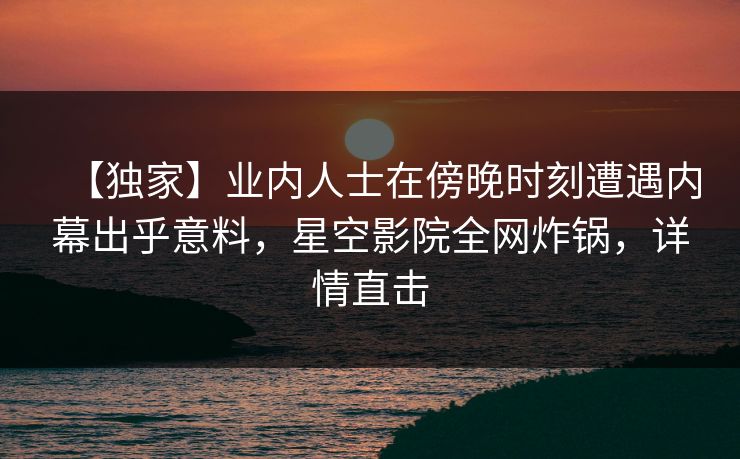 【独家】业内人士在傍晚时刻遭遇内幕出乎意料,星空影院全网炸锅,详情直击 【独家】业内人士在傍晚时刻遭遇内幕出乎意料,星空影院全网炸锅,详情直击