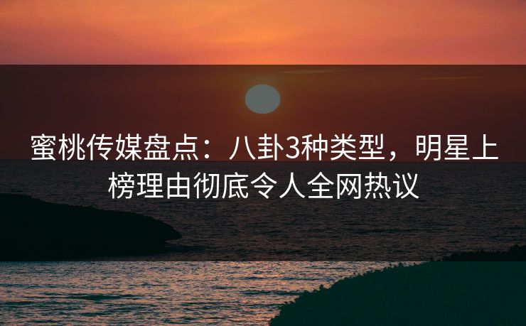 蜜桃传媒盘点：八卦3种类型，明星上榜理由彻底令人全网热议