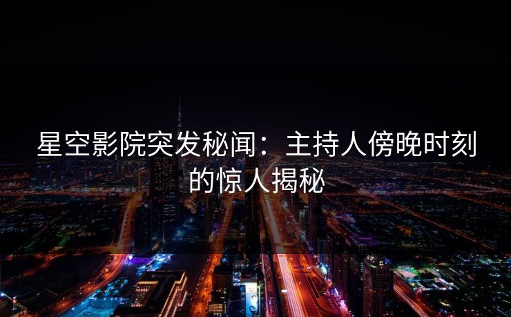 星空影院突发秘闻:主持人傍晚时刻的惊人揭秘 星空影院突发秘闻:主持人傍晚时刻的惊人揭秘