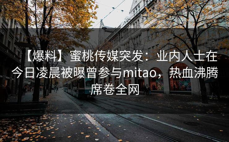 【爆料】蜜桃传媒突发:业内人士在今日凌晨被曝曾参与mitao,热血沸腾席卷全网 【爆料】蜜桃传媒突发:业内人士在今日凌晨被曝曾参与mitao,热血沸腾席卷全网