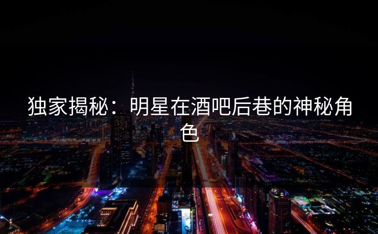 独家揭秘：明星在酒吧后巷的神秘角色