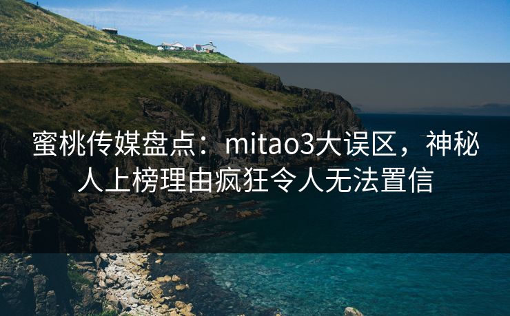 蜜桃传媒盘点:mitao3大误区,神秘人上榜理由疯狂令人无法置信 蜜桃传媒盘点:mitao3大误区,神秘人上榜理由疯狂令人无法置信