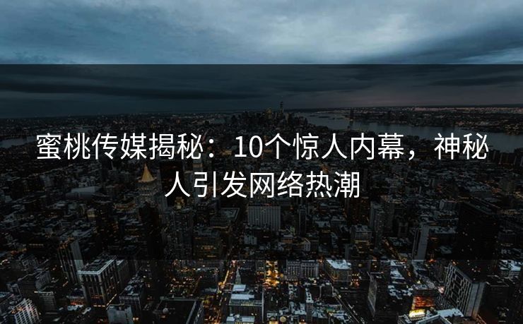 蜜桃传媒揭秘：10个惊人内幕，神秘人引发网络热潮