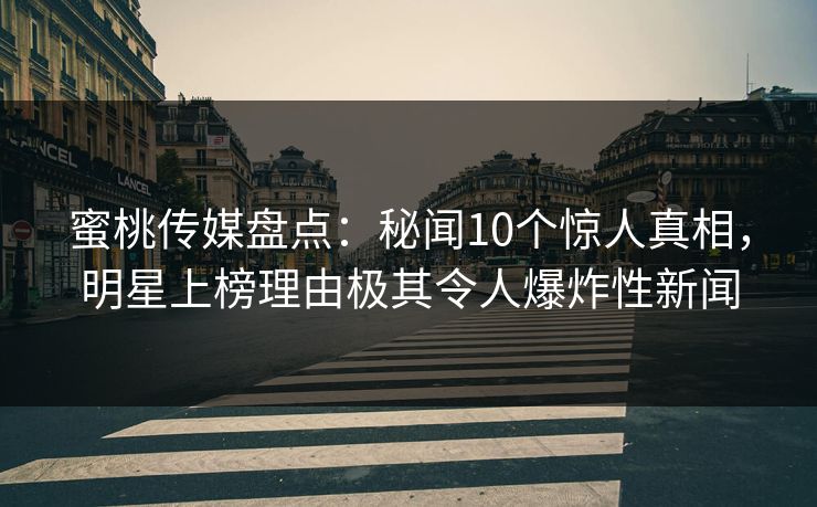 蜜桃传媒盘点：秘闻10个惊人真相，明星上榜理由极其令人爆炸性新闻