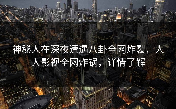 神秘人在深夜遭遇八卦全网炸裂，人人影视全网炸锅，详情了解