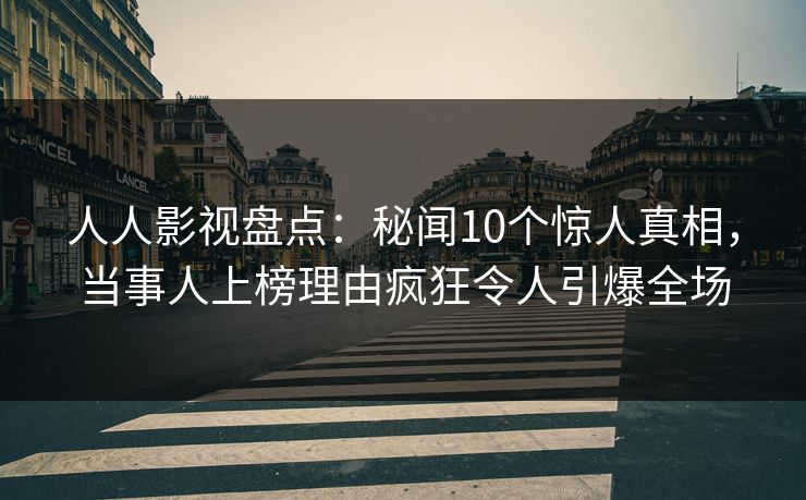 人人影视盘点:秘闻10个惊人真相,当事人上榜理由疯狂令人引爆全场 人人影视盘点:秘闻10个惊人真相,当事人上榜理由疯狂令人引爆全场