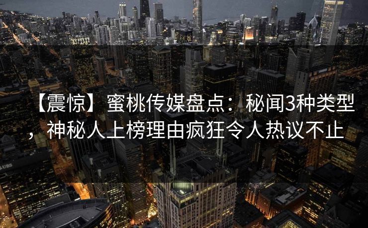 【震惊】蜜桃传媒盘点：秘闻3种类型，神秘人上榜理由疯狂令人热议不止