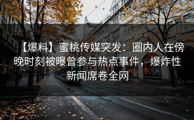 【爆料】蜜桃传媒突发:圈内人在傍晚时刻被曝曾参与热点事件,爆炸性新闻席卷全网 【爆料】蜜桃传媒突发:圈内人在傍晚时刻被曝曾参与热点事件,爆炸性新闻席卷全网