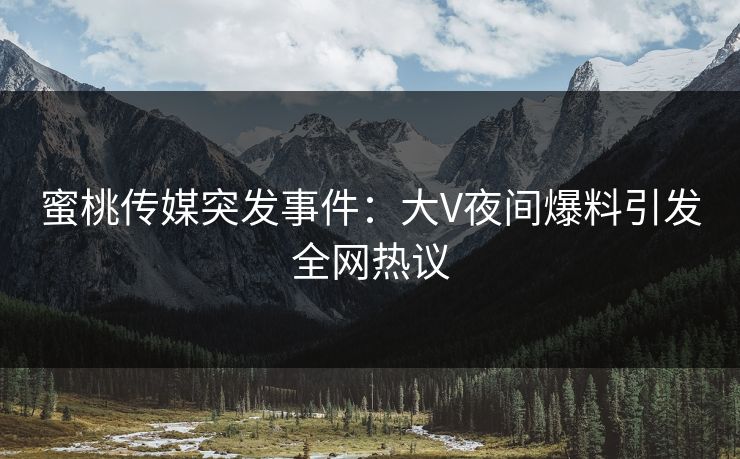 蜜桃传媒突发事件:大V夜间爆料引发全网热议 蜜桃传媒突发事件:大V夜间爆料引发全网热议