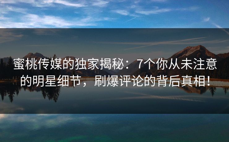 蜜桃传媒的独家揭秘:7个你从未注意的明星细节,刷爆评论的背后真相! 蜜桃传媒的独家揭秘:7个你从未注意的明星细节,刷爆评论的背后真相!