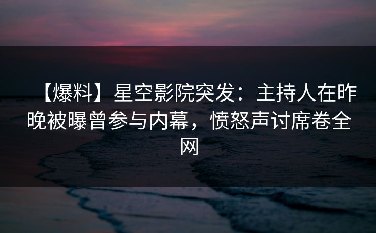 【爆料】星空影院突发：主持人在昨晚被曝曾参与内幕，愤怒声讨席卷全网