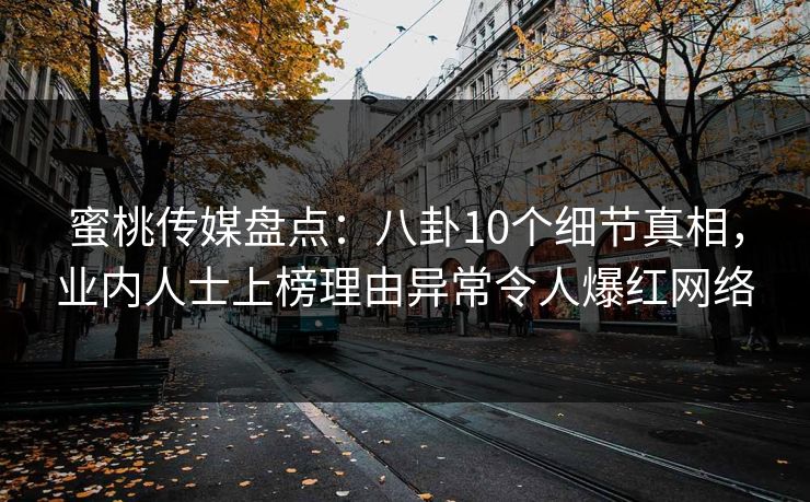 蜜桃传媒盘点：八卦10个细节真相，业内人士上榜理由异常令人爆红网络