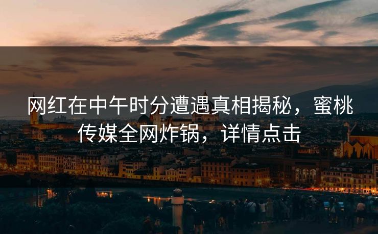 网红在中午时分遭遇真相揭秘,蜜桃传媒全网炸锅,详情点击 网红在中午时分遭遇真相揭秘,蜜桃传媒全网炸锅,详情点击