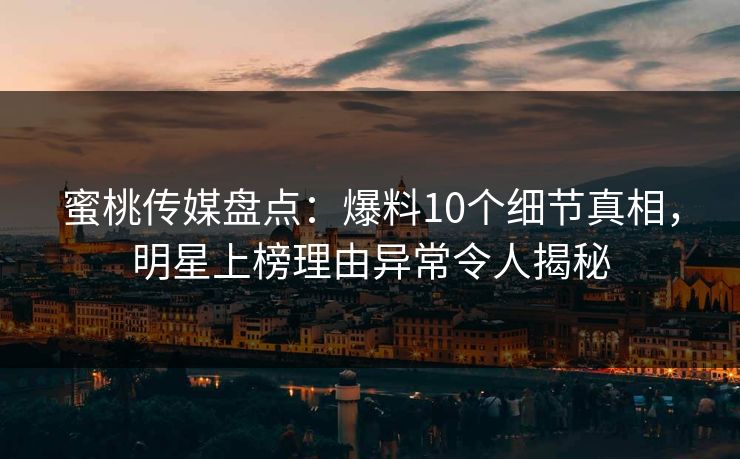 蜜桃传媒盘点：爆料10个细节真相，明星上榜理由异常令人揭秘