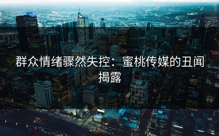 群众情绪骤然失控：蜜桃传媒的丑闻揭露