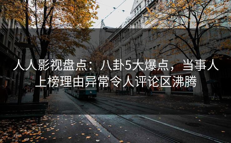 人人影视盘点:八卦5大爆点,当事人上榜理由异常令人评论区沸腾 人人影视盘点:八卦5大爆点,当事人上榜理由异常令人评论区沸腾