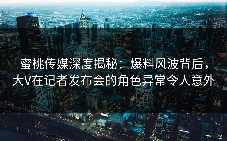 蜜桃传媒深度揭秘：爆料风波背后，大V在记者发布会的角色异常令人意外