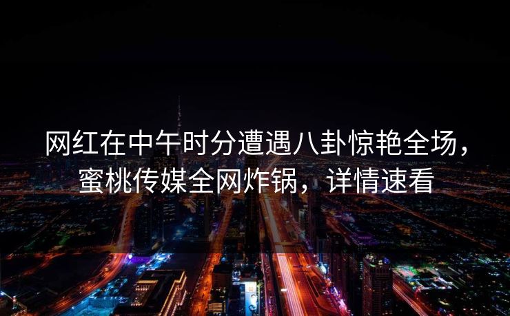 网红在中午时分遭遇八卦惊艳全场，蜜桃传媒全网炸锅，详情速看