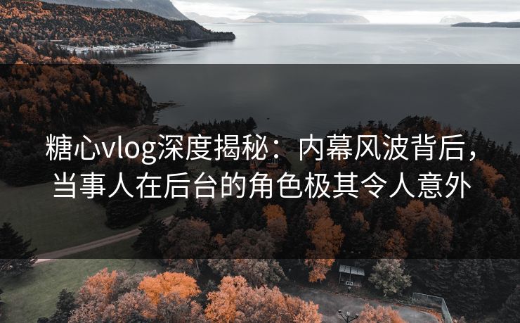 糖心vlog深度揭秘:内幕风波背后,当事人在后台的角色极其令人意外 糖心vlog深度揭秘:内幕风波背后,当事人在后台的角色极其令人意外