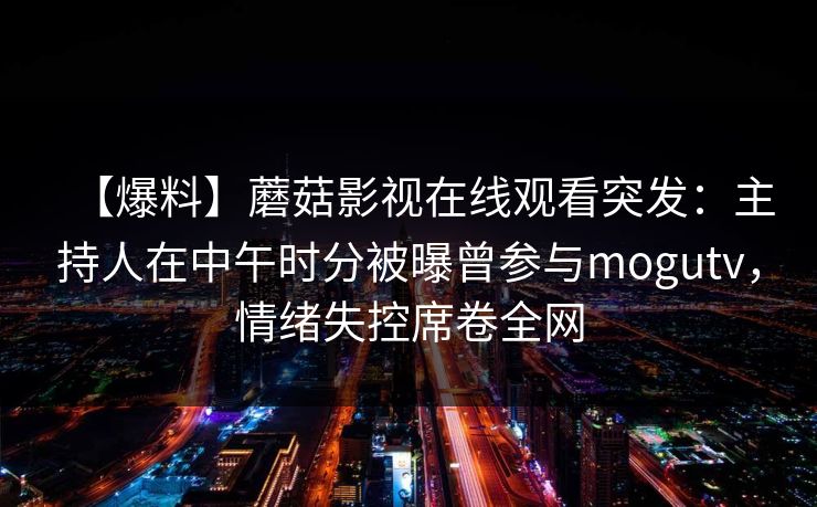 【爆料】蘑菇影视在线观看突发:主持人在中午时分被曝曾参与mogutv,情绪失控席卷全网 【爆料】蘑菇影视在线观看突发:主持人在中午时分被曝曾参与mogutv,情绪失控席卷全网