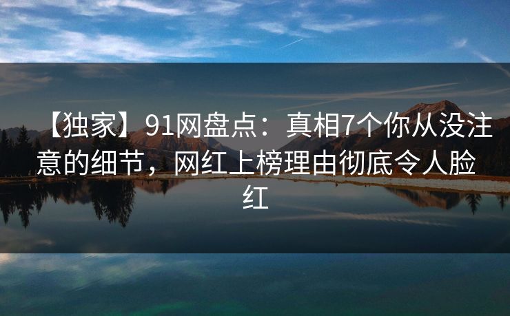 【独家】91网盘点:真相7个你从没注意的细节,网红上榜理由彻底令人脸红 【独家】91网盘点:真相7个你从没注意的细节,网红上榜理由彻底令人脸红