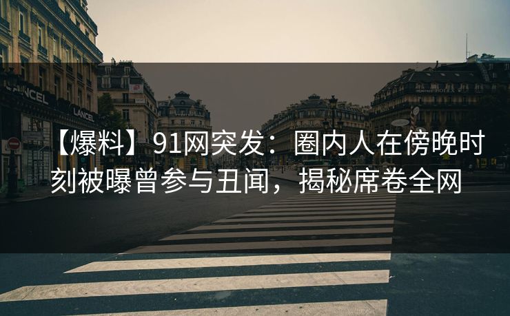【爆料】91网突发：圈内人在傍晚时刻被曝曾参与丑闻，揭秘席卷全网