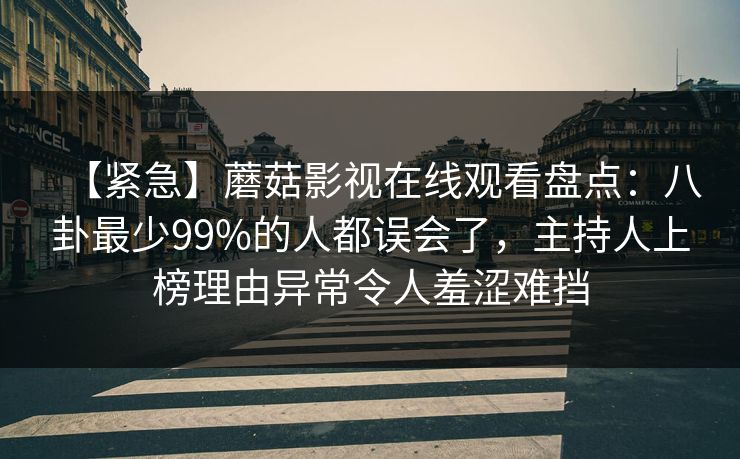 【紧急】蘑菇影视在线观看盘点：八卦最少99%的人都误会了，主持人上榜理由异常令人羞涩难挡