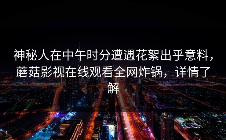 神秘人在中午时分遭遇花絮出乎意料,蘑菇影视在线观看全网炸锅,详情了解 神秘人在中午时分遭遇花絮出乎意料,蘑菇影视在线观看全网炸锅,详情了解