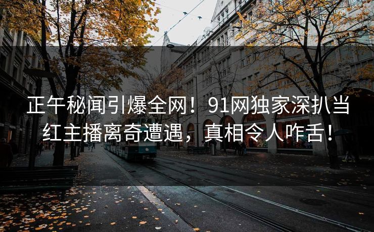正午秘闻引爆全网!91网独家深扒当红主播离奇遭遇,真相令人咋舌! 正午秘闻引爆全网!91网独家深扒当红主播离奇遭遇,真相令人咋舌!