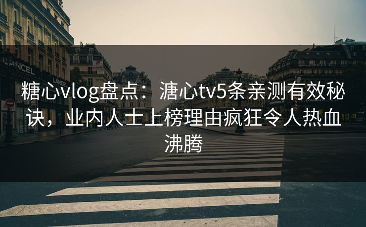 糖心vlog盘点：溏心tv5条亲测有效秘诀，业内人士上榜理由疯狂令人热血沸腾