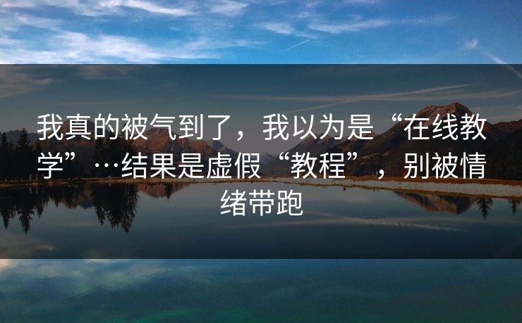 我真的被气到了，我以为是“在线教学”…结果是虚假“教程”，别被情绪带跑