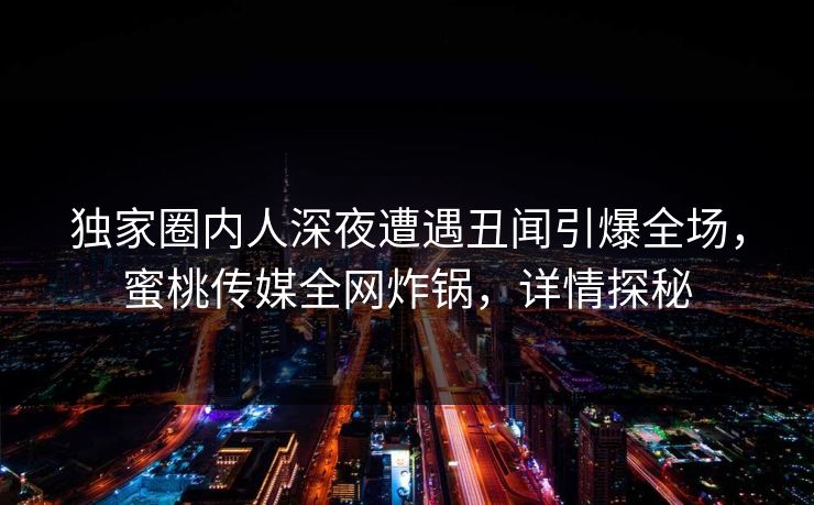 独家圈内人深夜遭遇丑闻引爆全场，蜜桃传媒全网炸锅，详情探秘