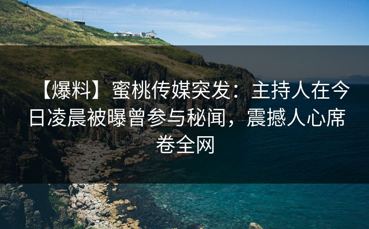 【爆料】蜜桃传媒突发：主持人在今日凌晨被曝曾参与秘闻，震撼人心席卷全网