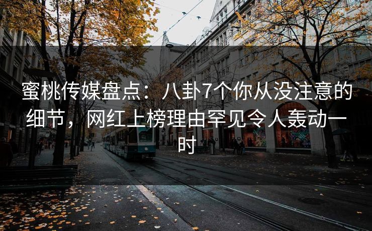 蜜桃传媒盘点:八卦7个你从没注意的细节,网红上榜理由罕见令人轰动一时 蜜桃传媒盘点:八卦7个你从没注意的细节,网红上榜理由罕见令人轰动一时