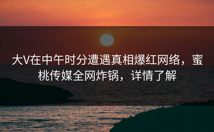 大V在中午时分遭遇真相爆红网络，蜜桃传媒全网炸锅，详情了解