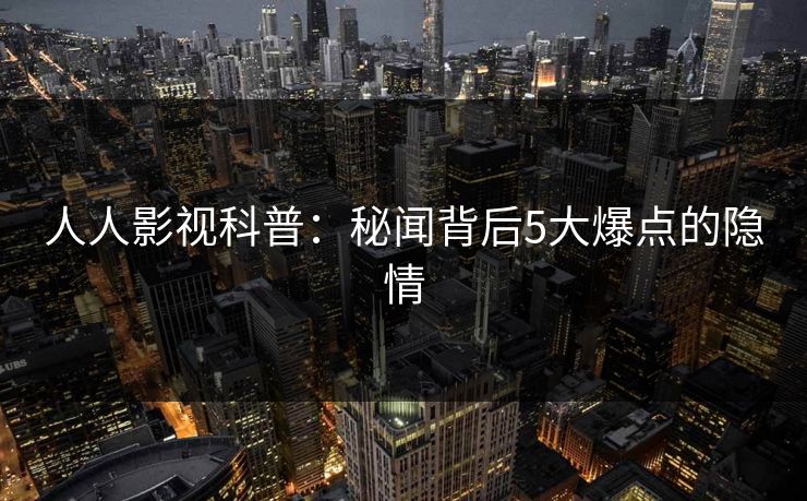 人人影视科普：秘闻背后5大爆点的隐情