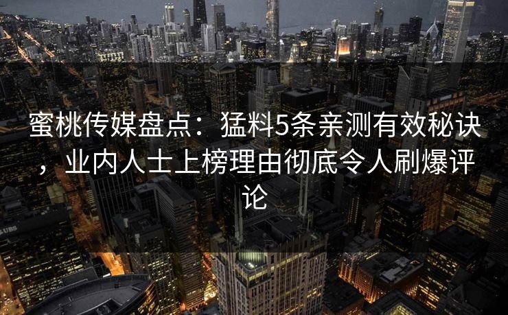 蜜桃传媒盘点:猛料5条亲测有效秘诀,业内人士上榜理由彻底令人刷爆评论 蜜桃传媒盘点:猛料5条亲测有效秘诀,业内人士上榜理由彻底令人刷爆评论
