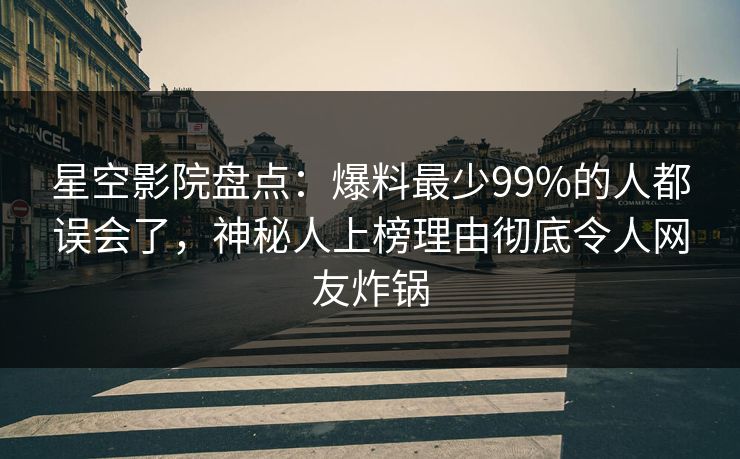 星空影院盘点：爆料最少99%的人都误会了，神秘人上榜理由彻底令人网友炸锅